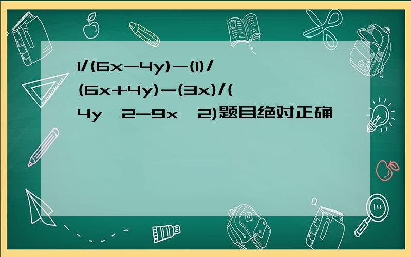 1/(6x-4y)-(1)/(6x+4y)-(3x)/(4y^2-9x^2)题目绝对正确