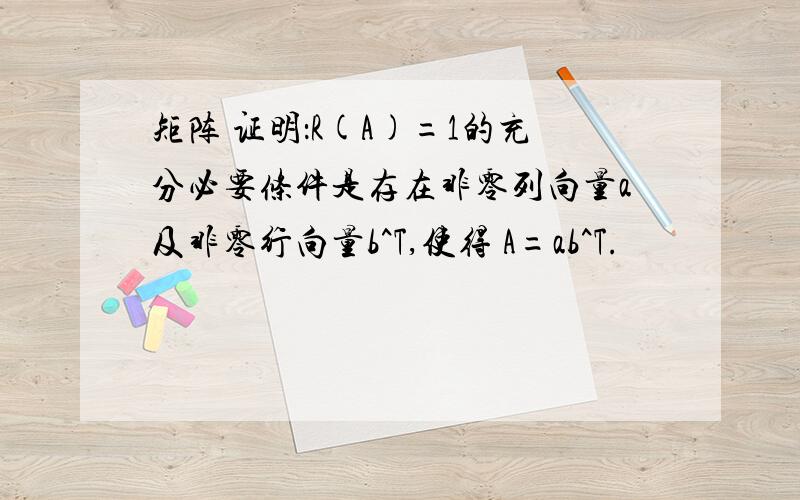 矩阵 证明：R(A)=1的充分必要条件是存在非零列向量a及非零行向量b^T,使得 A=ab^T.