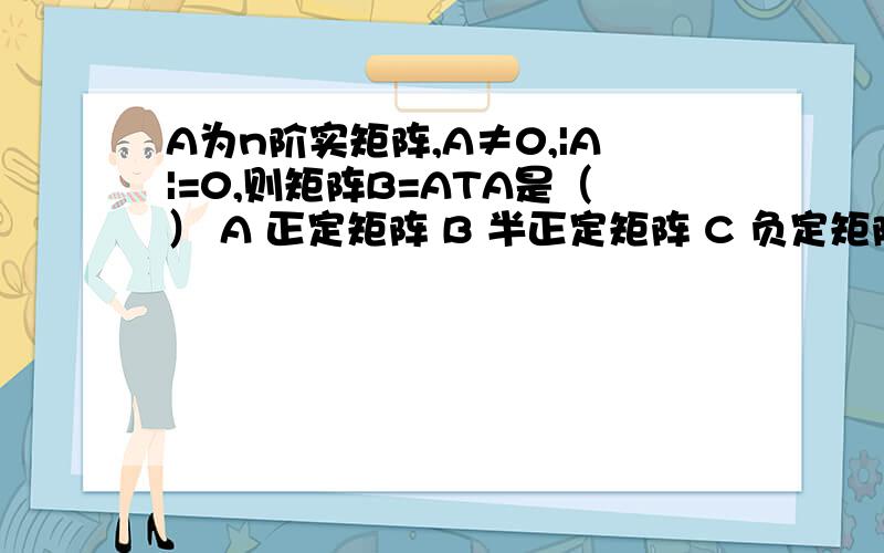 A为n阶实矩阵,A≠0,|A|=0,则矩阵B=ATA是（） A 正定矩阵 B 半正定矩阵 C 负定矩阵 D 不定