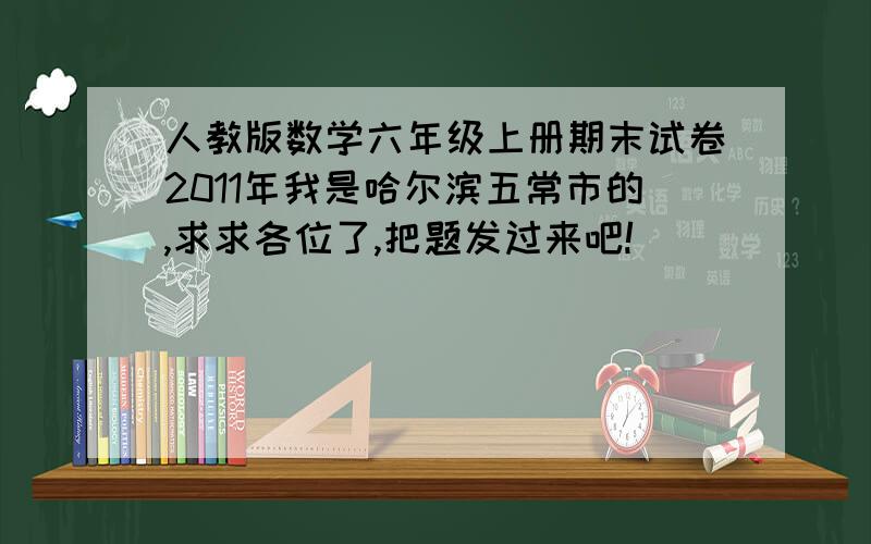 人教版数学六年级上册期末试卷2011年我是哈尔滨五常市的,求求各位了,把题发过来吧!