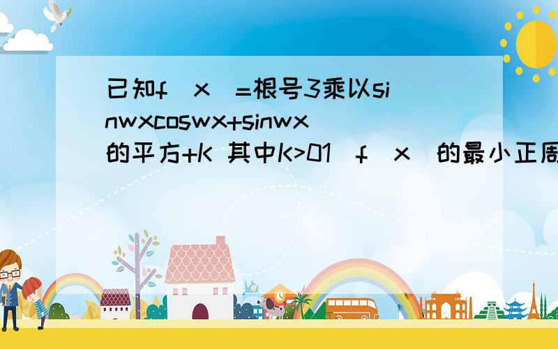 已知f(x)=根号3乘以sinwxcoswx+sinwx的平方+K 其中K>01)f(x)的最小正周期为π,试求W的值