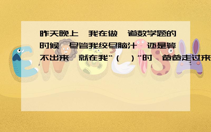 昨天晚上,我在做一道数学题的时候,尽管我绞尽脑汁,还是算不出来,就在我“（ ）”时,爸爸走过来,给我做了指点“（ ）” 括号里填名言或诗句.还有其他类似的题,