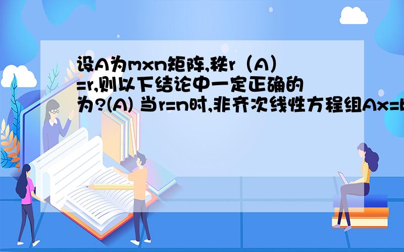 设A为mxn矩阵,秩r（A）=r,则以下结论中一定正确的为?(A) 当r=n时,非齐次线性方程组Ax=b有解； (B) 当r=m时,非齐次线性方程组Ax=b有解； (C) 当r