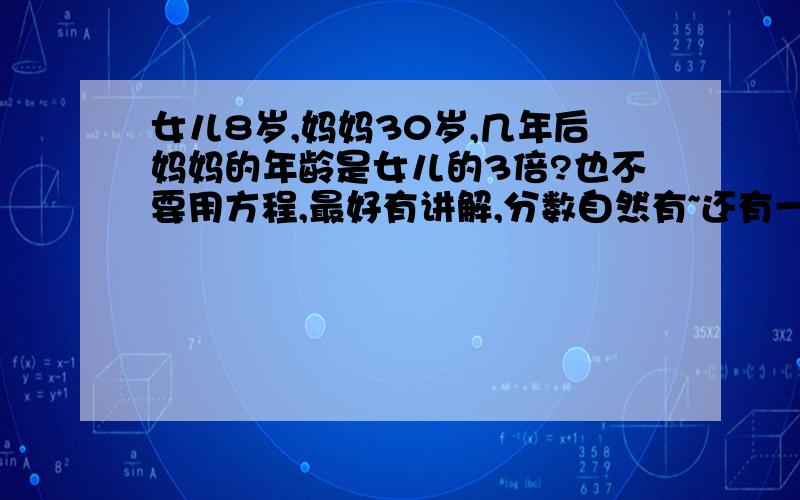 女儿8岁,妈妈30岁,几年后妈妈的年龄是女儿的3倍?也不要用方程,最好有讲解,分数自然有~还有一道是妈妈40岁,其他不变.顺便回答了呗,