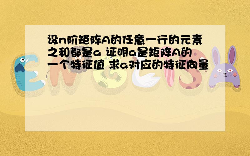 设n阶矩阵A的任意一行的元素之和都是a 证明a是矩阵A的一个特征值 求a对应的特征向量