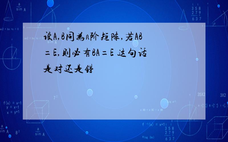 设A,B同为n阶矩阵,若AB=E,则必有BA=E 这句话是对还是错