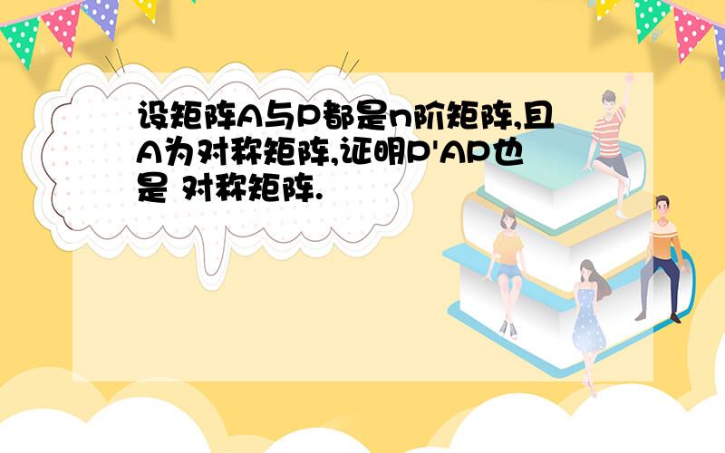 设矩阵A与P都是n阶矩阵,且A为对称矩阵,证明P'AP也是 对称矩阵.