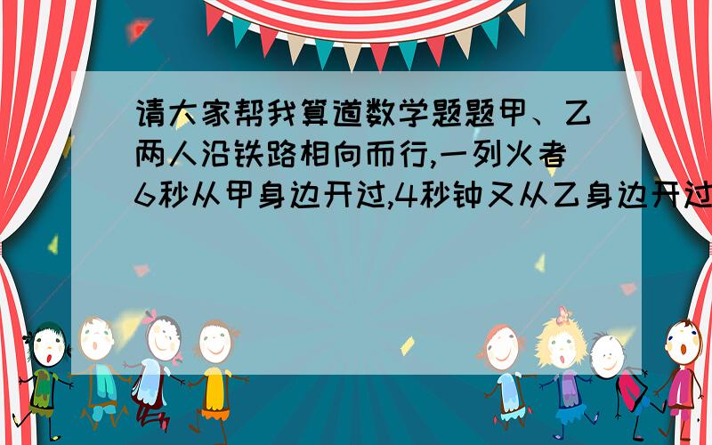 请大家帮我算道数学题题甲、乙两人沿铁路相向而行,一列火者6秒从甲身边开过,4秒钟又从乙身边开过去用了5秒,请问甲、乙再过几分钟相遇?甲、乙两人沿铁路相向而行，一列火车6秒从甲身