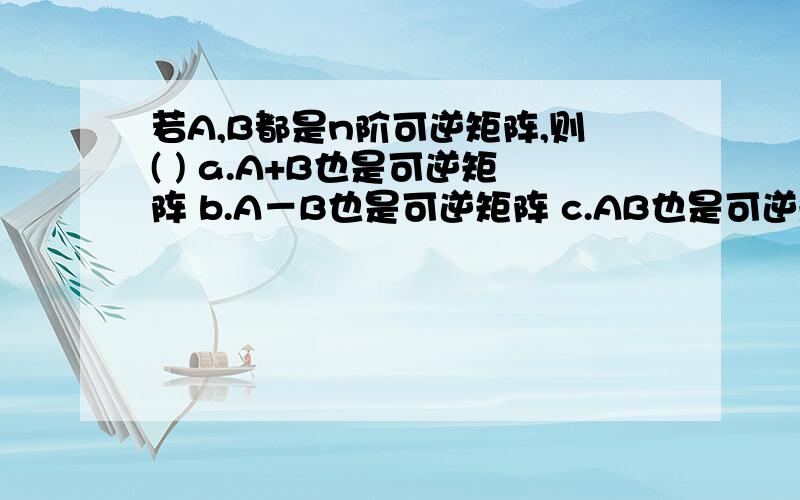 若A,B都是n阶可逆矩阵,则( ) a.A+B也是可逆矩阵 b.A－B也是可逆矩阵 c.AB也是可逆矩阵 d.上面的选项中的123上面的选项中的结论都不一定对