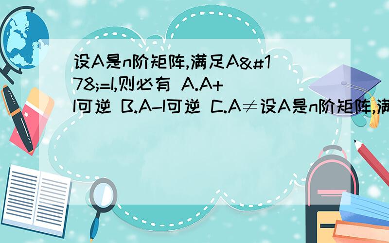 设A是n阶矩阵,满足A²=I,则必有 A.A+I可逆 B.A-I可逆 C.A≠设A是n阶矩阵,满足A²=I,则必有A.A+I可逆 B.A-I可逆 C.A≠I时,A+I可逆 D.A≠I时,A+I不可逆