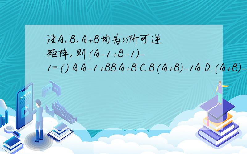 设A,B,A+B均为n阶可逆矩阵,则(A-1+B-1)-1=() A.A-1+BB.A+B C.B(A+B)-1A D.(A+B)-1