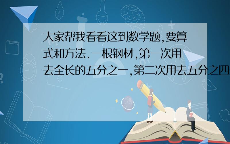 大家帮我看看这到数学题,要算式和方法.一根钢材,第一次用去全长的五分之一,第二次用去五分之四米,正好用去全长的一半,这根钢材原来长多少米?