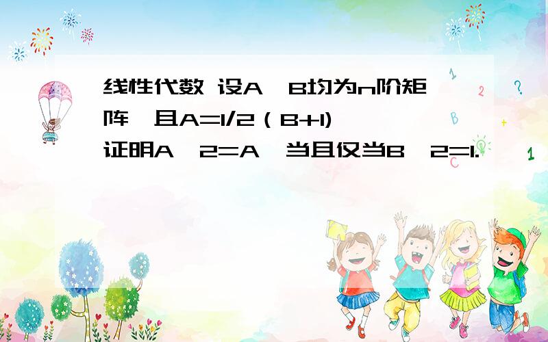 线性代数 设A、B均为n阶矩阵,且A=1/2（B+I),证明A^2=A,当且仅当B^2=I.