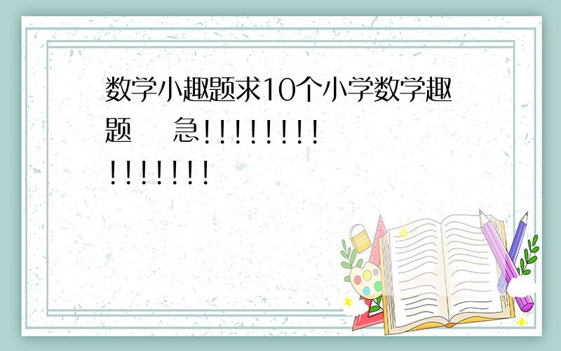 数学小趣题求10个小学数学趣题    急!!!!!!!!!!!!!!!