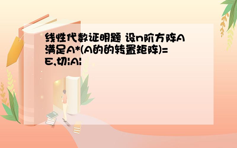 线性代数证明题 设n阶方阵A满足A*(A的的转置矩阵)=E,切|A|