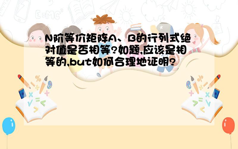 N阶等价矩阵A、B的行列式绝对值是否相等?如题,应该是相等的,but如何合理地证明?