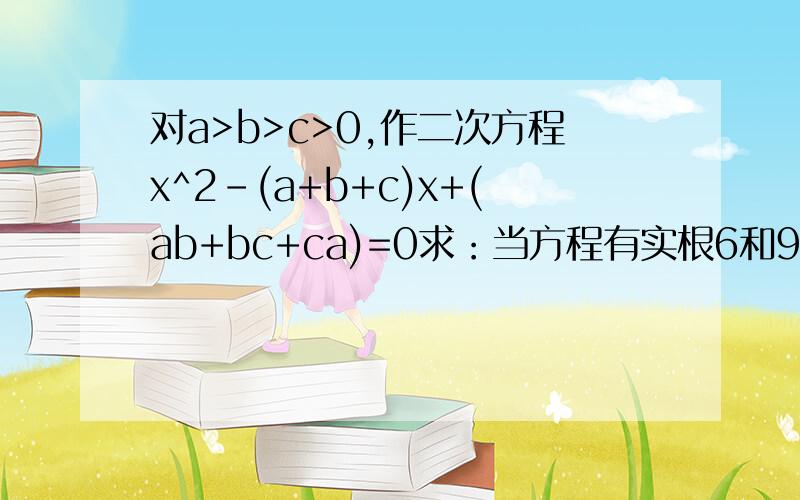 对a>b>c>0,作二次方程x^2-(a+b+c)x+(ab+bc+ca)=0求：当方程有实根6和9时,求正整数a,b,c的值