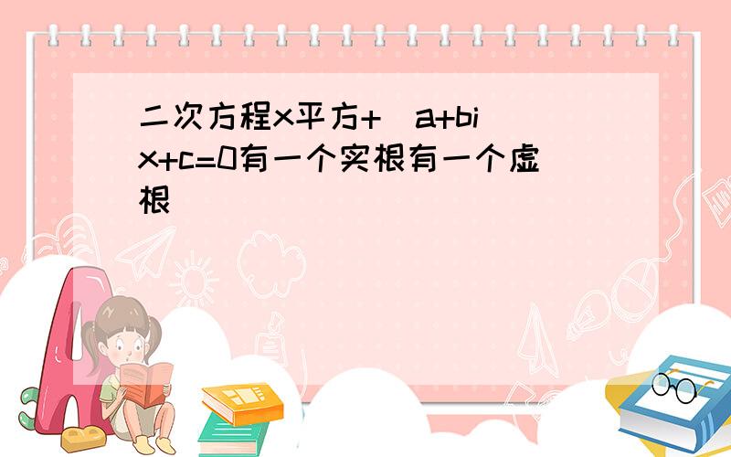 二次方程x平方+(a+bi)x+c=0有一个实根有一个虚根