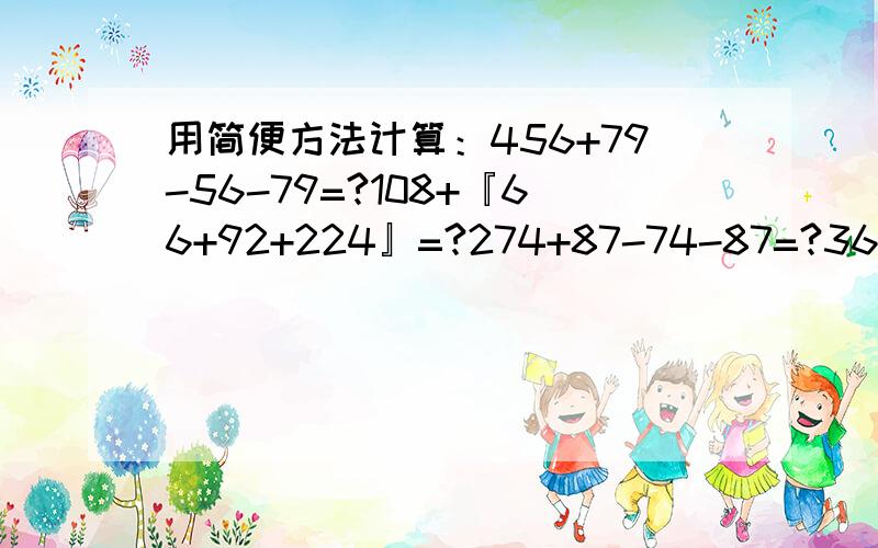 用简便方法计算：456+79-56-79=?108+『66+92+224』=?274+87-74-87=?3600÷48=?397x101-397=?6500÷{65x25}=?{67x76+76x58}x8=?{125x99+125}x64=?375÷25=?3500÷125=?7250÷125=?22400÷56=?125x11x8x7=?88x25=?2200÷25=?33000÷125=?7800÷25÷4=?18000÷8