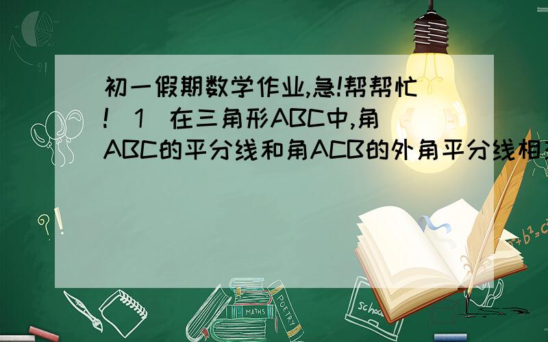 初一假期数学作业,急!帮帮忙!（1）在三角形ABC中,角ABC的平分线和角ACB的外角平分线相交于点D,若角D=40°,则角BAC的大小为（  ）.（无图）（请说明理由）         A.50°  B.60°  C.70°  D.80°（2）如