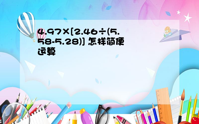 4.97×[2.46÷(5.58-5.28)] 怎样简便运算