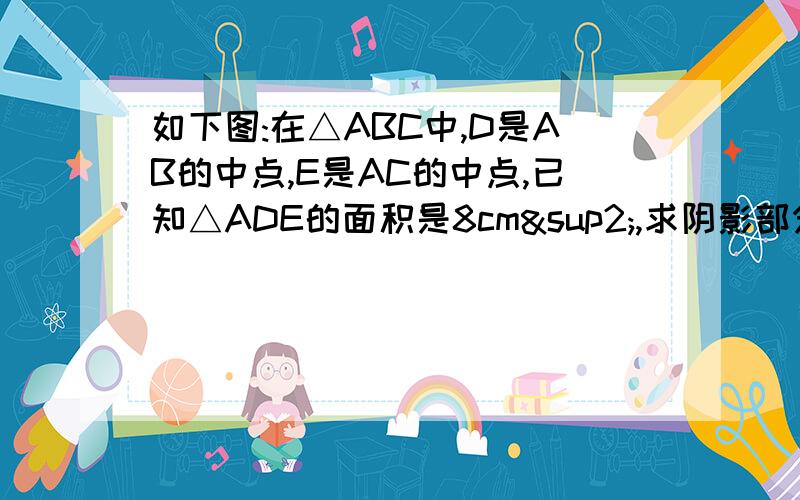 如下图:在△ABC中,D是AB的中点,E是AC的中点,已知△ADE的面积是8cm²,求阴影部分的面积是BCE的面积