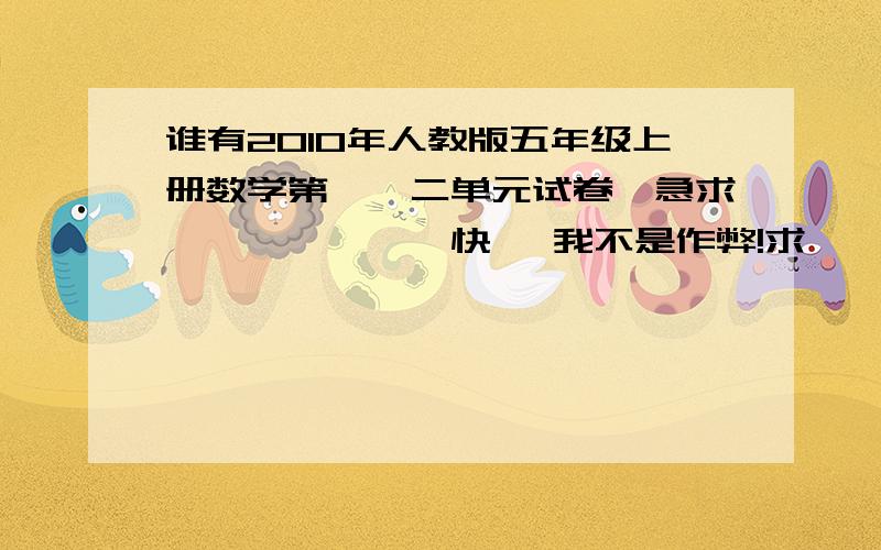 谁有2010年人教版五年级上册数学第一、二单元试卷,急求、、、、、、、快 ,我不是作弊!求、、、