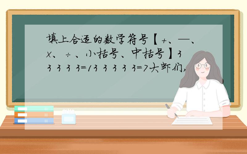 填上合适的数学符号【+、—、x、÷、小括号、中括号】3 3 3 3 3=13 3 3 3 3=7大虾们,