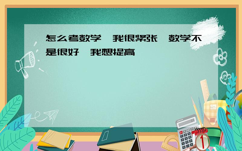 怎么考数学,我很紧张,数学不是很好,我想提高