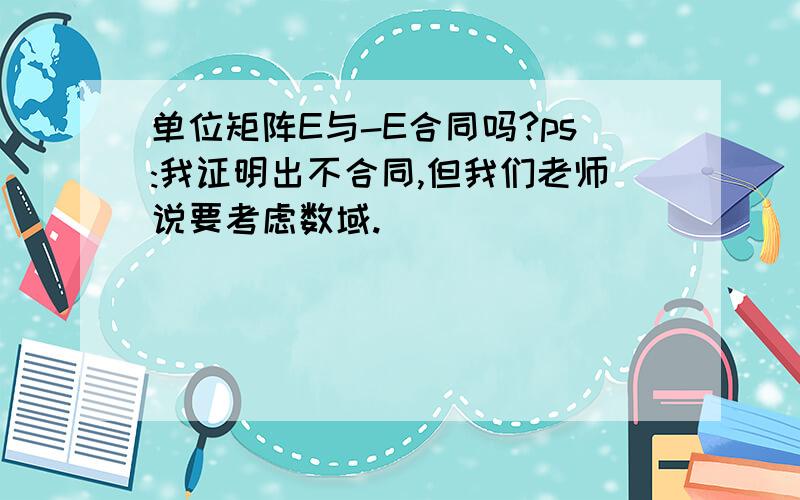 单位矩阵E与-E合同吗?ps:我证明出不合同,但我们老师说要考虑数域.