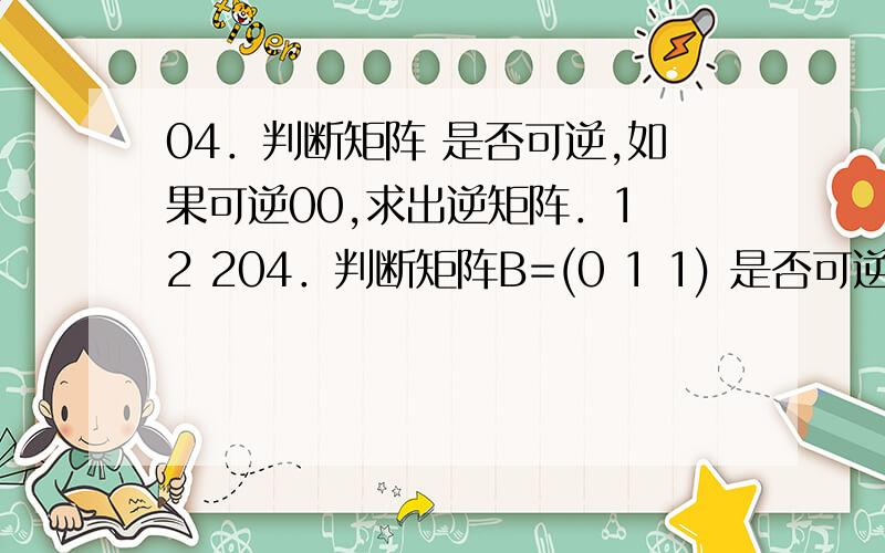 04．判断矩阵 是否可逆,如果可逆00,求出逆矩阵．1 2 204．判断矩阵B=(0 1 1) 是否可逆,如果可逆,求出逆矩阵． 0 3 4