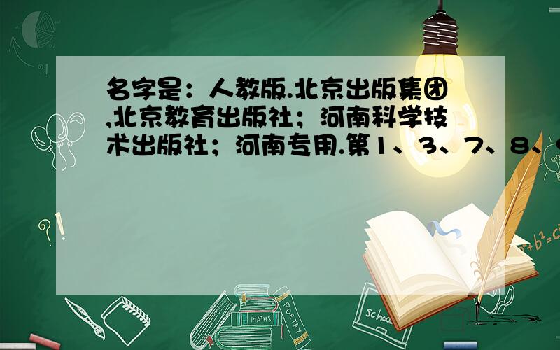 名字是：人教版.北京出版集团,北京教育出版社；河南科学技术出版社；河南专用.第1、3、7、8、9、14、15、16、17、21、22、23、27、28、29、30、32、33、34、35、36、37、40、42、43、45、46、47、48