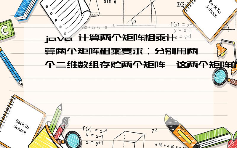 java 计算两个矩阵相乘计算两个矩阵相乘要求：分别用两个二维数组存贮两个矩阵,这两个矩阵的数据是已经初值化的要点：两个矩阵相乘这两个矩阵必须满足：第一个矩阵的列和第二个矩阵