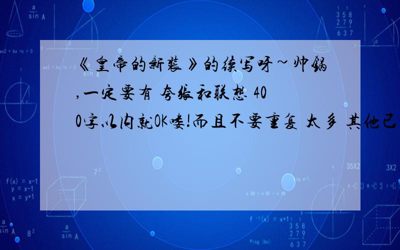 《皇帝的新装》的续写呀~帅锅,一定要有 夸张和联想 400字以内就OK喽!而且不要重复 太多 其他已经说过了的内容哦!MM 帮我一下下,我会非常感谢哒!也不要太短啊!至少300字吧!