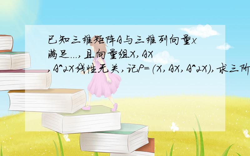 已知三维矩阵A与三维列向量x满足...,且向量组X,AX,A^2X线性无关,记P=（X,AX,A^2X）,求三阶矩阵B,使AP=PB已知三维矩阵A和三维列向量X满足：XA^3=3AX-2XA^2,且向量组X,AX,A^2X线性无关,记P=（X,AX,A^2X）,求