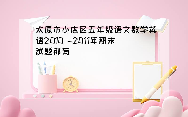 太原市小店区五年级语文数学英语2010 -2011年期末试题那有