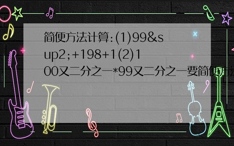 简便方法计算:(1)99²+198+1(2)100又二分之一*99又二分之一要简便方法