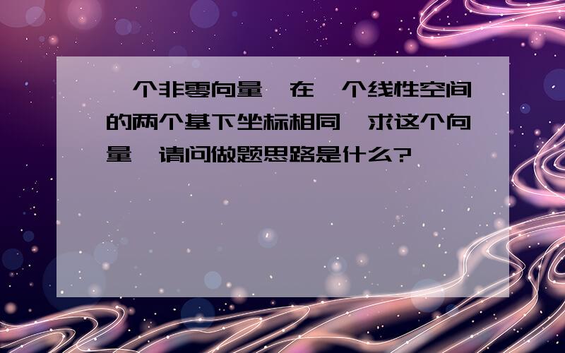 一个非零向量,在一个线性空间的两个基下坐标相同,求这个向量,请问做题思路是什么?