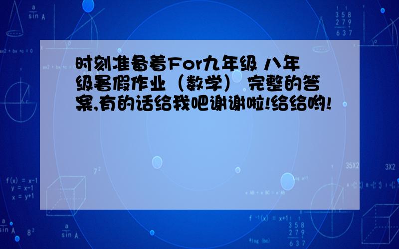 时刻准备着For九年级 八年级暑假作业（数学） 完整的答案,有的话给我吧谢谢啦!给给哟!