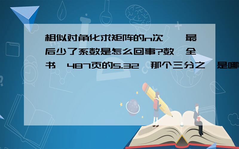 相似对角化求矩阵的n次幂,最后少了系数是怎么回事?数一全书,487页的5.32,那个三分之一是哪儿来的…也就是相似对角化求矩阵n次方的时候,除了p,对角矩阵,p逆,貌似还有系数?怎么都不明白三