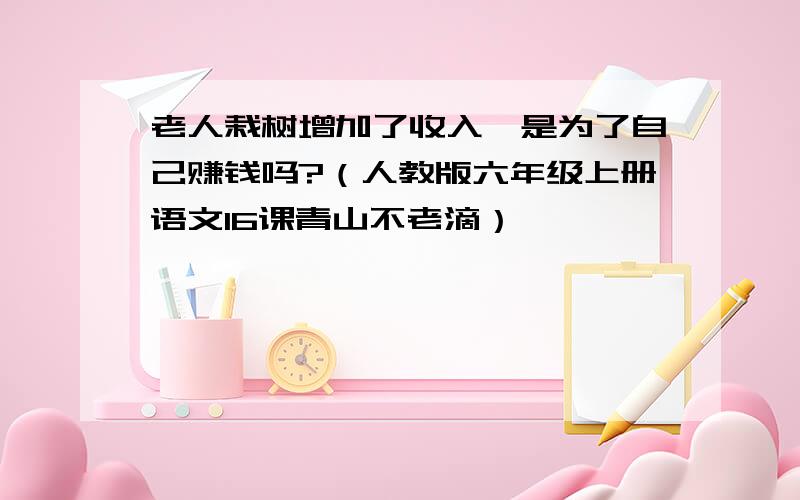 老人栽树增加了收入,是为了自己赚钱吗?（人教版六年级上册语文16课青山不老滴）