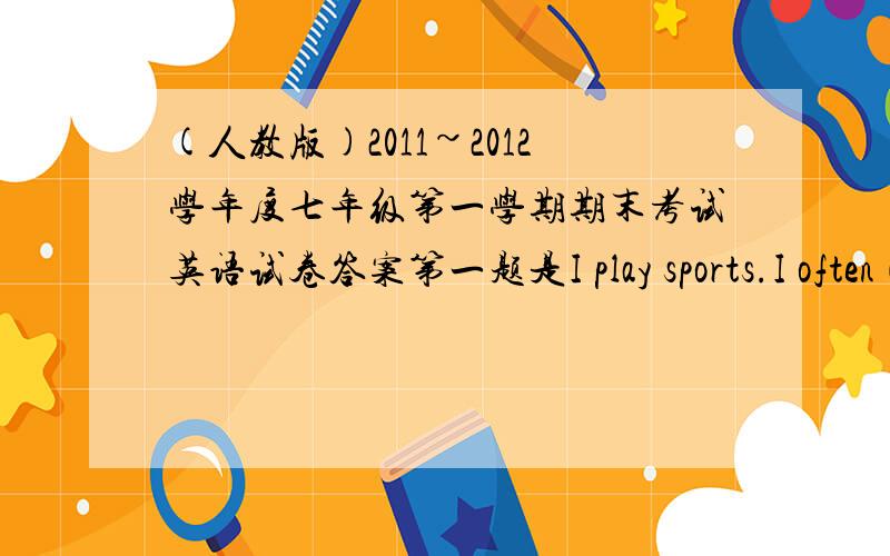 (人教版)2011~2012学年度七年级第一学期期末考试英语试卷答案第一题是I play sports.I often（经常）play——soccer with my friends.A.a                             B.an                   C.the                     D./题分