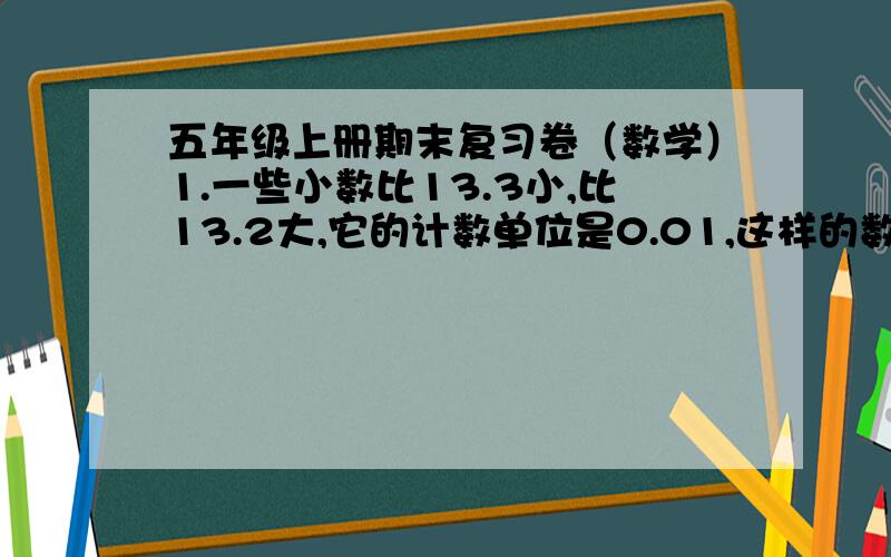 五年级上册期末复习卷（数学）1.一些小数比13.3小,比13.2大,它的计数单位是0.01,这样的数一共有（ ）个.2.3.35>2.（）9,（）里的数字最大是（）,最小是（）；（）.9