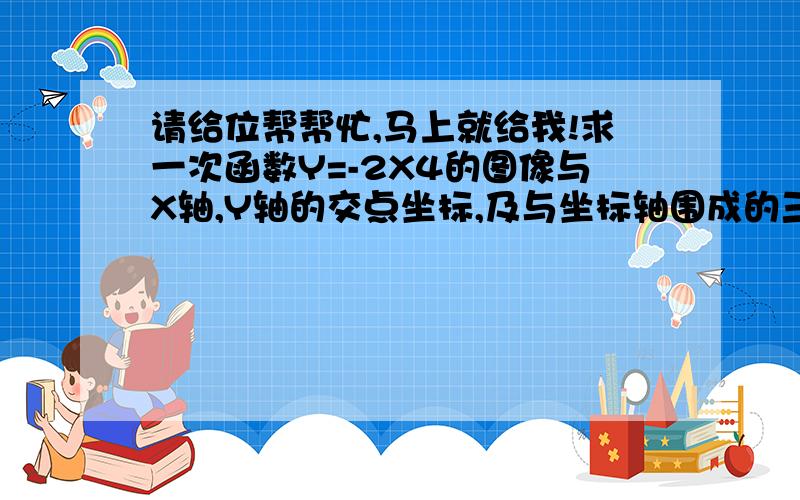 请给位帮帮忙,马上就给我!求一次函数Y=-2X4的图像与X轴,Y轴的交点坐标,及与坐标轴围成的三角形的面积