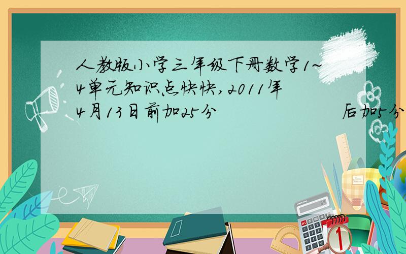 人教版小学三年级下册数学1~4单元知识点快快,2011年4月13日前加25分                    后加5分