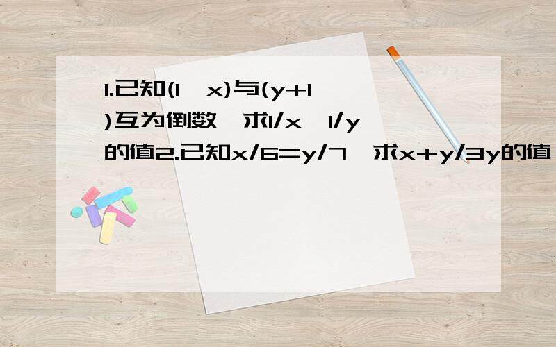 1.已知(1—x)与(y+1)互为倒数,求1/x—1/y的值2.已知x/6=y/7,求x+y/3y的值