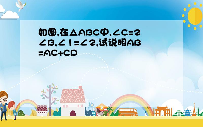 如图,在△ABC中,∠C=2∠B,∠1=∠2,试说明AB=AC+CD