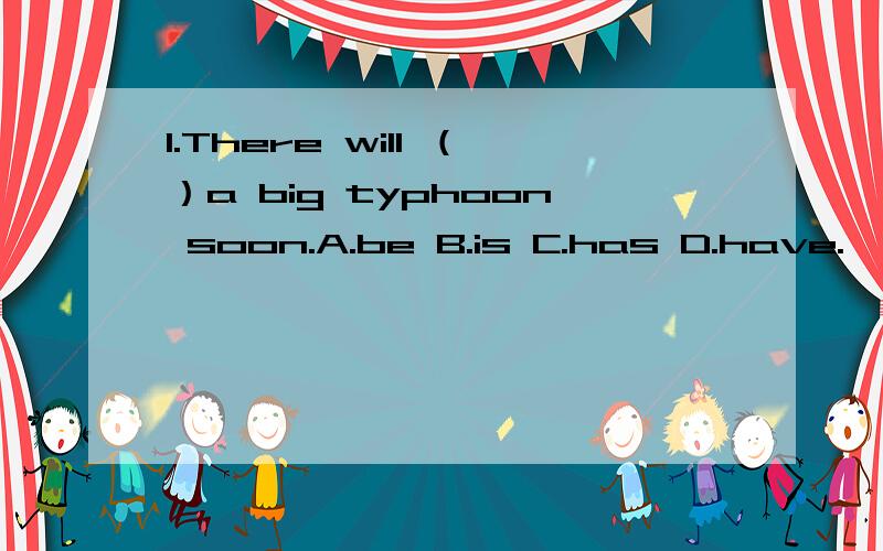 1.There will （）a big typhoon soon.A.be B.is C.has D.have.