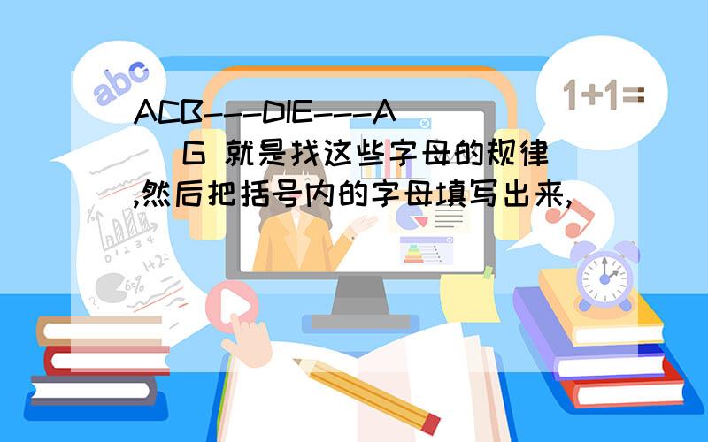 ACB---DIE---A( )G 就是找这些字母的规律,然后把括号内的字母填写出来,