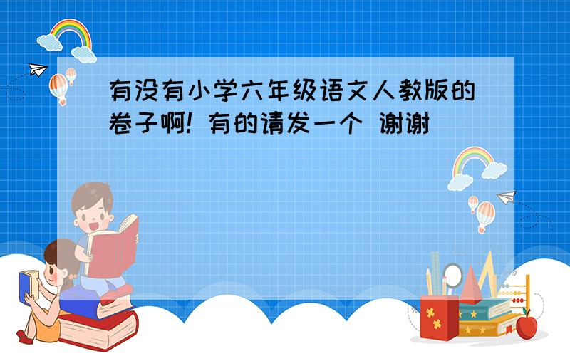 有没有小学六年级语文人教版的卷子啊! 有的请发一个 谢谢